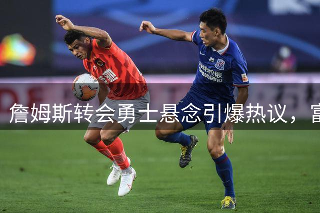 詹姆斯转会勇士悬念引爆热议，富保罗：巨星联手轰动世界